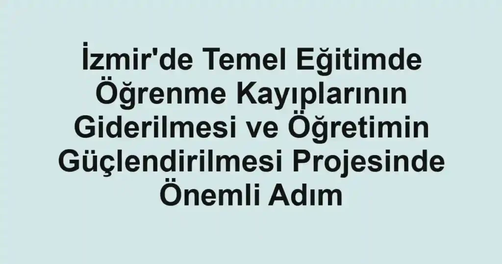 İzmir'de Temel Eğitimde Öğrenme Kayıplarının Giderilmesi ve Öğretimin Güçlendirilmesi Projesinde Önemli Adım