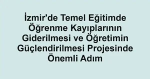 İzmir'de Temel Eğitimde Öğrenme Kayıplarının Giderilmesi ve Öğretimin Güçlendirilmesi Projesinde Önemli Adım