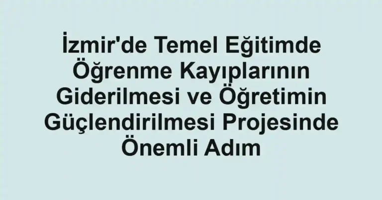 İzmir'de Temel Eğitimde Öğrenme Kayıplarının Giderilmesi ve Öğretimin Güçlendirilmesi Projesinde Önemli Adım