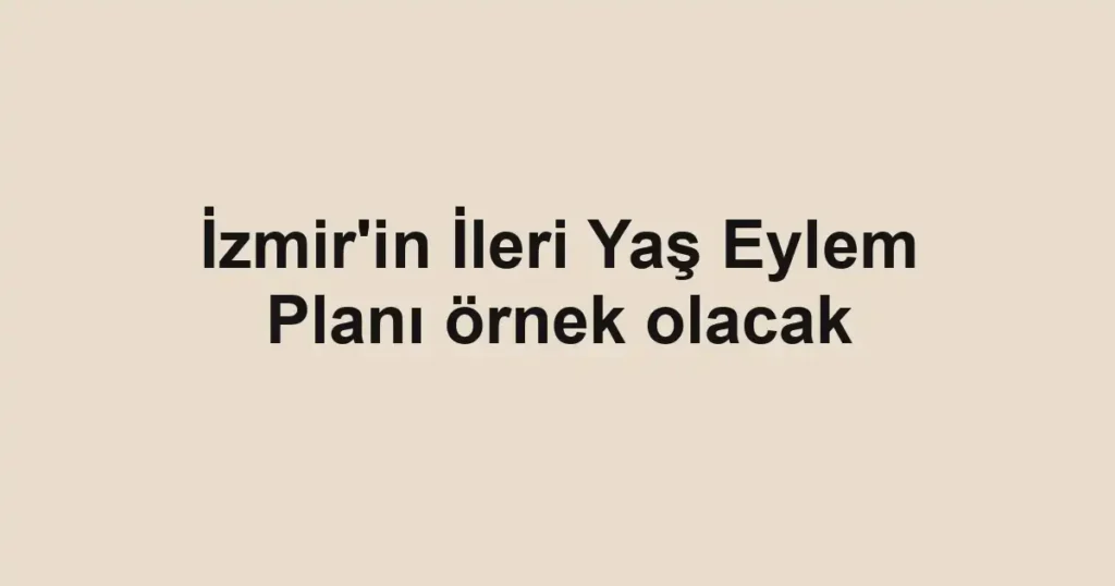 İzmir'in İleri Yaş Eylem Planı örnek olacak