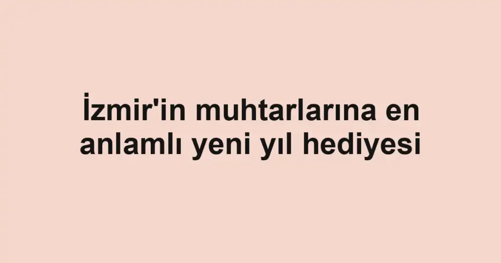 İzmir'in muhtarlarına en anlamlı yeni yıl hediyesi