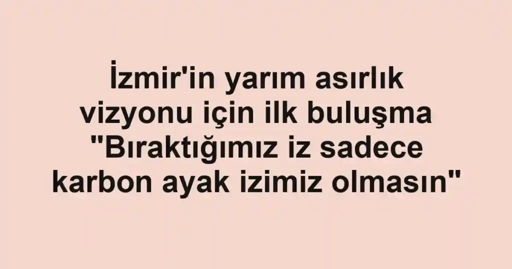 İzmir'in yarım asırlık vizyonu için ilk buluşma "Bıraktığımız iz sadece karbon ayak izimiz olmasın"
