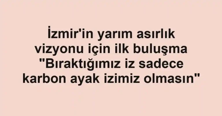 İzmir'in yarım asırlık vizyonu için ilk buluşma "Bıraktığımız iz sadece karbon ayak izimiz olmasın"
