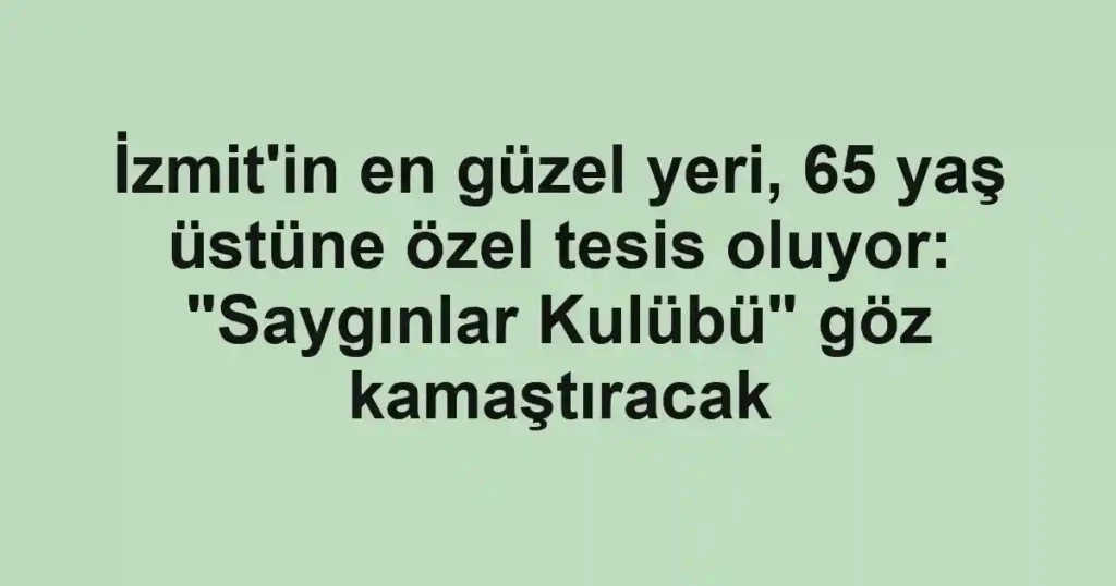 İzmit'in en güzel yeri, 65 yaş üstüne özel tesis oluyor: "Saygınlar Kulübü" göz kamaştıracak