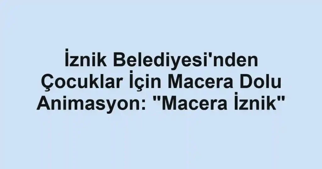 İznik Belediyesi'nden Çocuklar İçin Macera Dolu Animasyon: "Macera İznik"