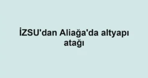 İZSU'dan Aliağa'da altyapı atağı