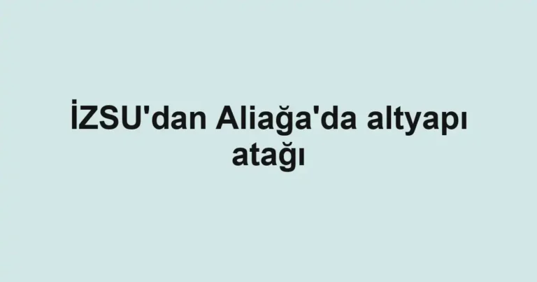 İZSU'dan Aliağa'da altyapı atağı