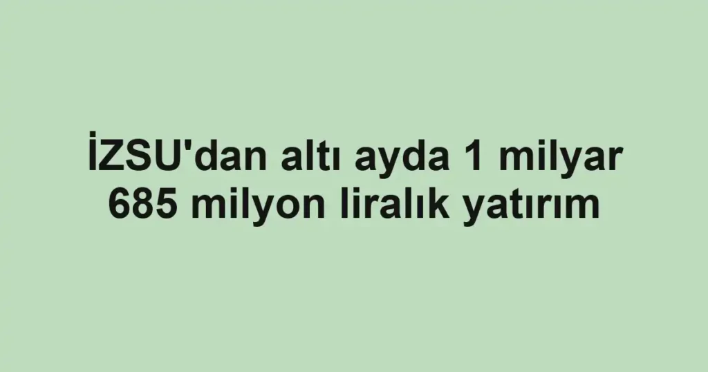 İZSU'dan altı ayda 1 milyar 685 milyon liralık yatırım