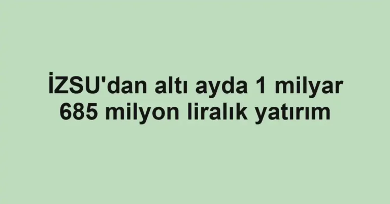 İZSU'dan altı ayda 1 milyar 685 milyon liralık yatırım