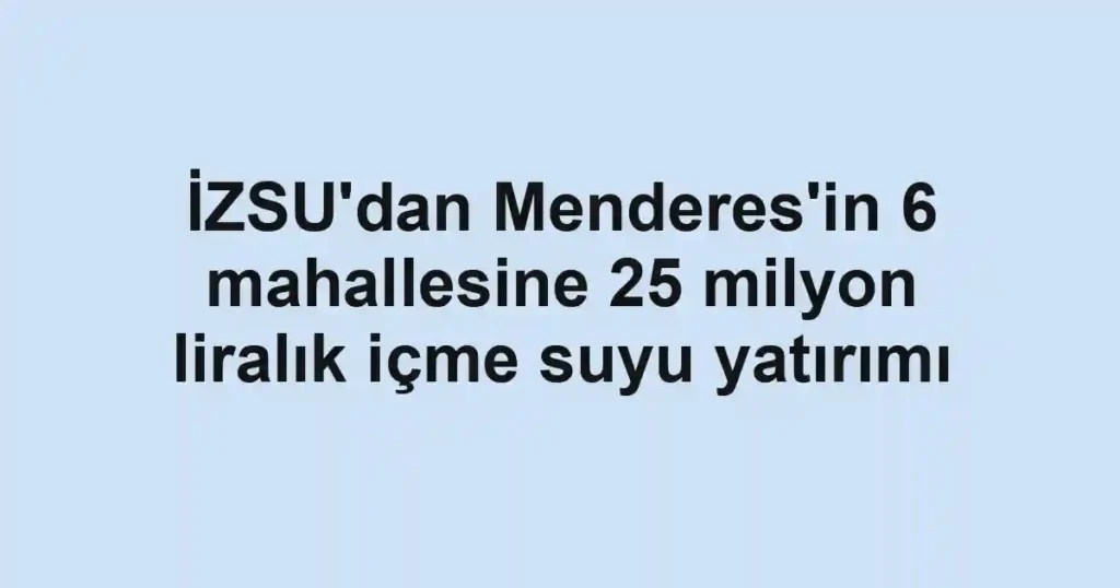 İZSU'dan Menderes'in 6 mahallesine 25 milyon liralık içme suyu yatırımı