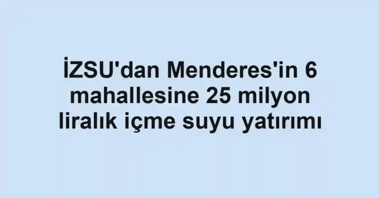 İZSU'dan Menderes'in 6 mahallesine 25 milyon liralık içme suyu yatırımı