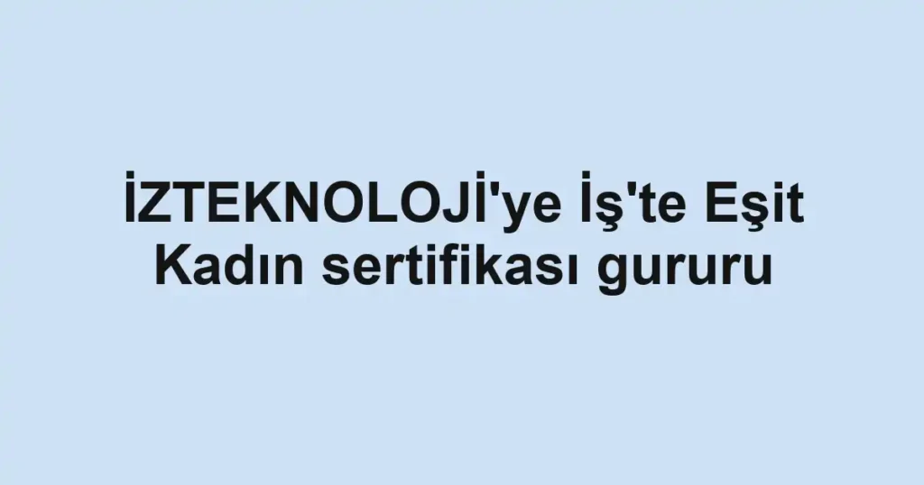 İZTEKNOLOJİ'ye İş'te Eşit Kadın sertifikası gururu