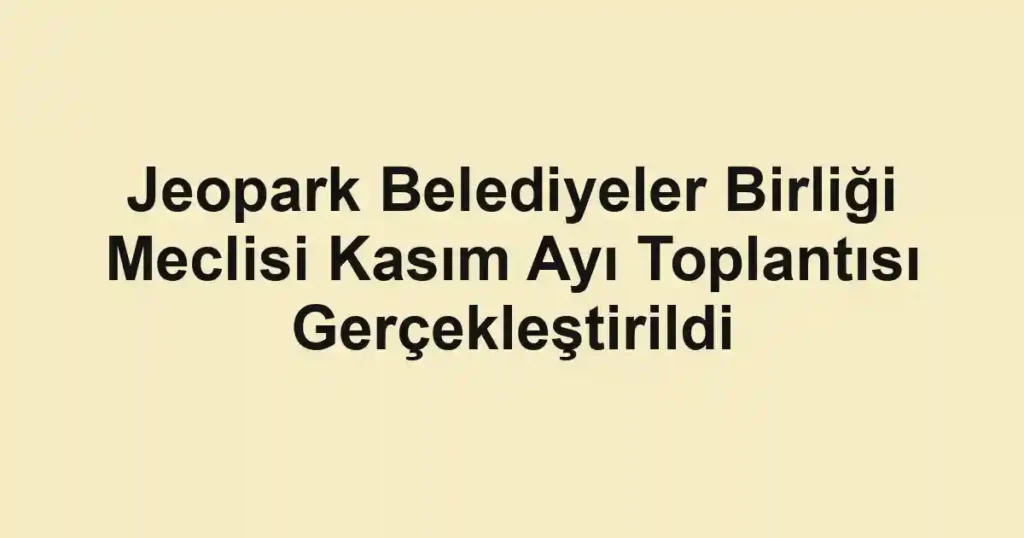 Jeopark Belediyeler Birliği Meclisi Kasım Ayı Toplantısı Gerçekleştirildi