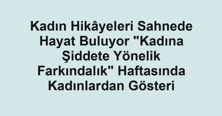 Kadın Hikâyeleri Sahnede Hayat Buluyor "Kadına Şiddete Yönelik Farkındalık" Haftasında Kadınlardan Gösteri