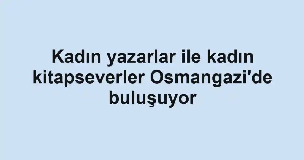 Kadın yazarlar ile kadın kitapseverler Osmangazi'de buluşuyor