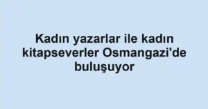 Kadın yazarlar ile kadın kitapseverler Osmangazi'de buluşuyor