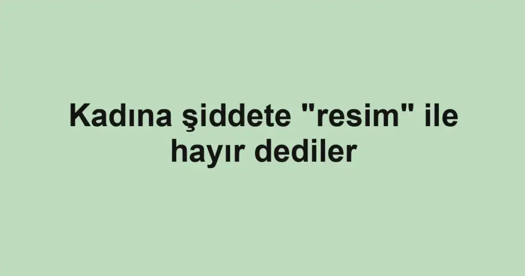 Kadına şiddete "resim" ile hayır dediler