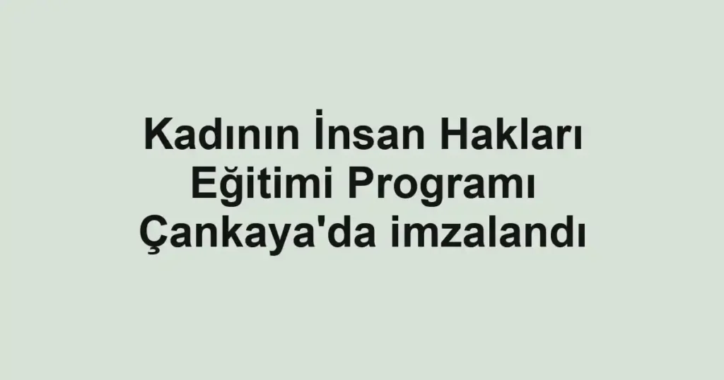 Kadının İnsan Hakları Eğitimi Programı Çankaya'da imzalandı