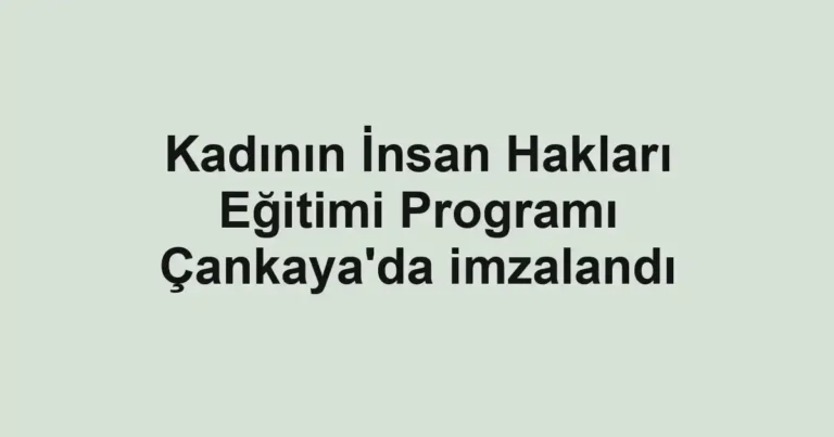 Kadının İnsan Hakları Eğitimi Programı Çankaya'da imzalandı