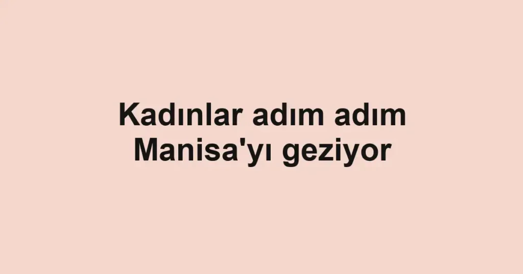 Kadınlar adım adım Manisa'yı geziyor