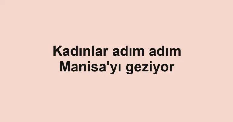 Kadınlar adım adım Manisa'yı geziyor
