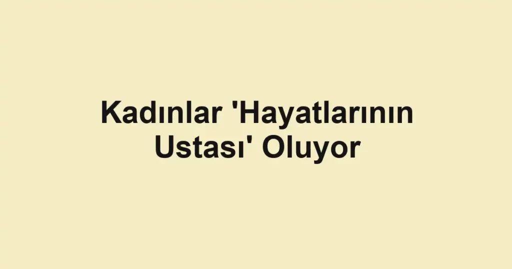 Kadınlar 'Hayatlarının Ustası' Oluyor