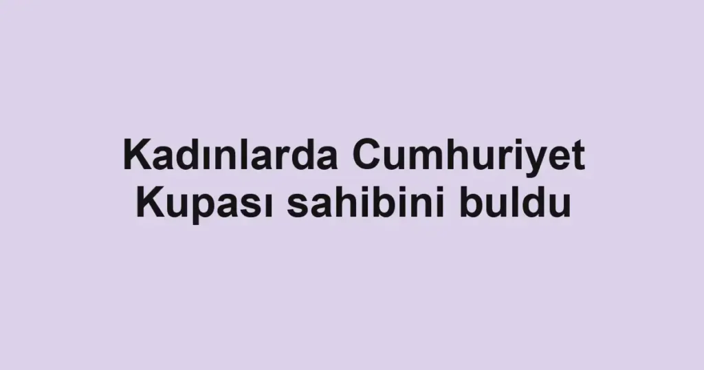 Kadınlarda Cumhuriyet Kupası sahibini buldu
