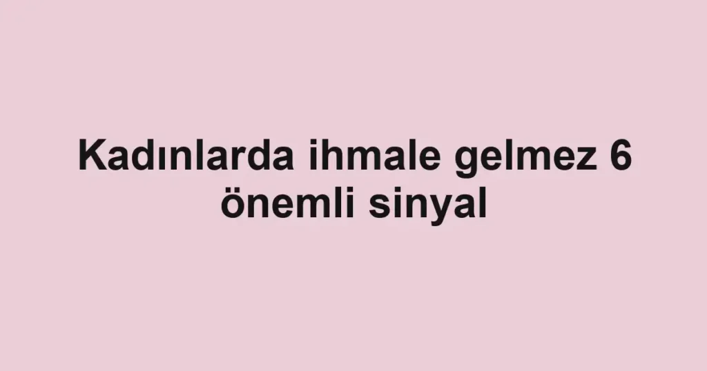 Kadınlarda ihmale gelmez 6 önemli sinyal