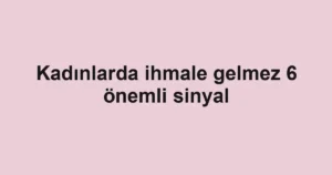 Kadınlarda ihmale gelmez 6 önemli sinyal