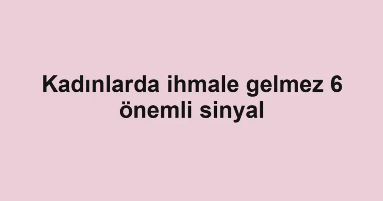 Kadınlarda ihmale gelmez 6 önemli sinyal