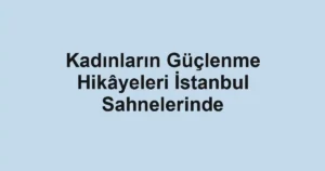 Kadınların Güçlenme Hikâyeleri İstanbul Sahnelerinde