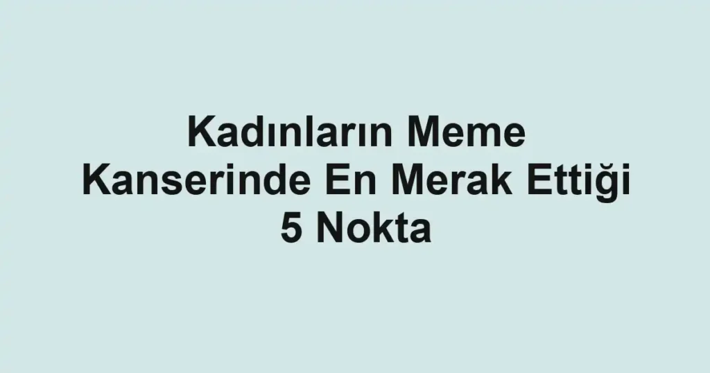 Kadınların Meme Kanserinde En Merak Ettiği 5 Nokta