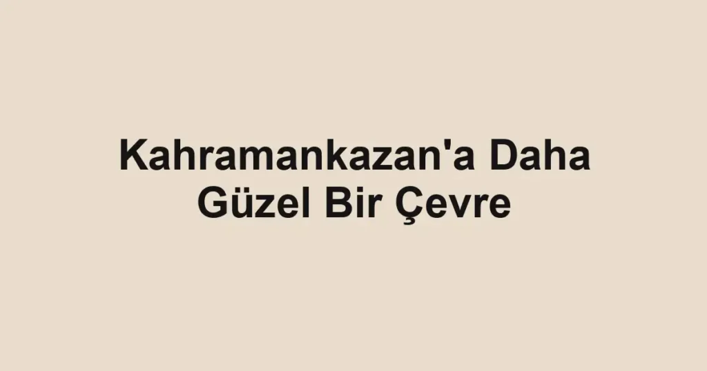 Kahramankazan'a Daha Güzel Bir Çevre