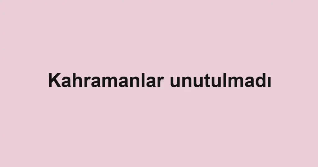 Kahramanlar unutulmadı