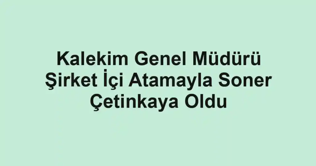 Kalekim Genel Müdürü Şirket İçi Atamayla Soner Çetinkaya Oldu