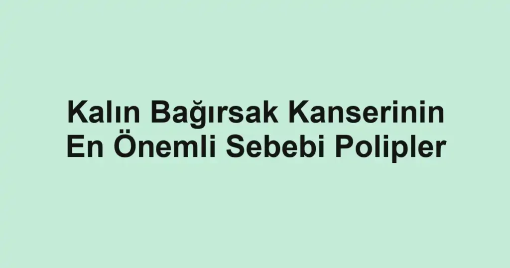 Kalın Bağırsak Kanserinin En Önemli Sebebi Polipler