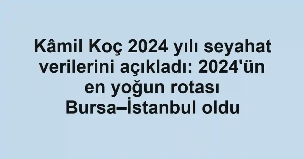 Kâmil Koç 2024 yılı seyahat verilerini açıkladı: 2024'ün en yoğun rotası Bursa–İstanbul oldu