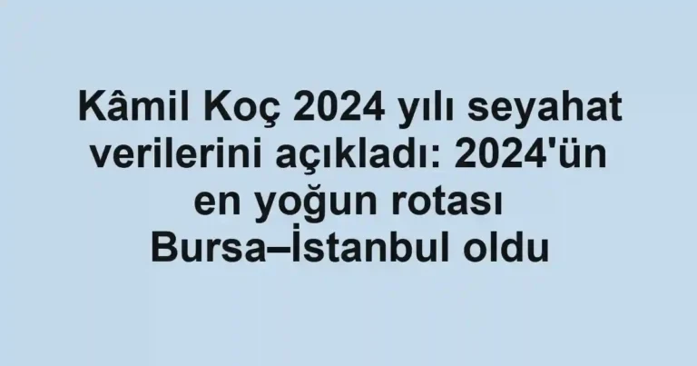 Kâmil Koç 2024 yılı seyahat verilerini açıkladı: 2024'ün en yoğun rotası Bursa–İstanbul oldu