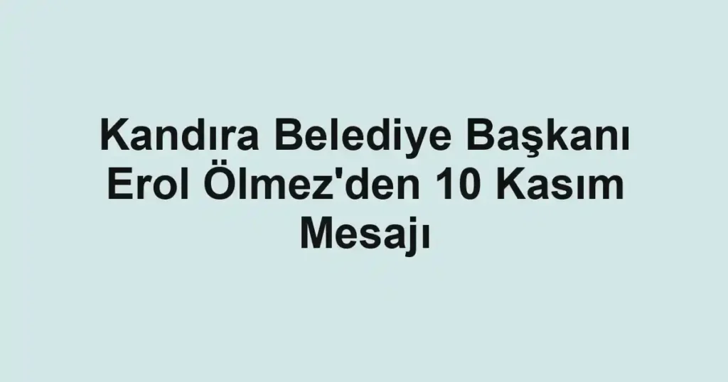 Kandıra Belediye Başkanı Erol Ölmez'den 10 Kasım Mesajı