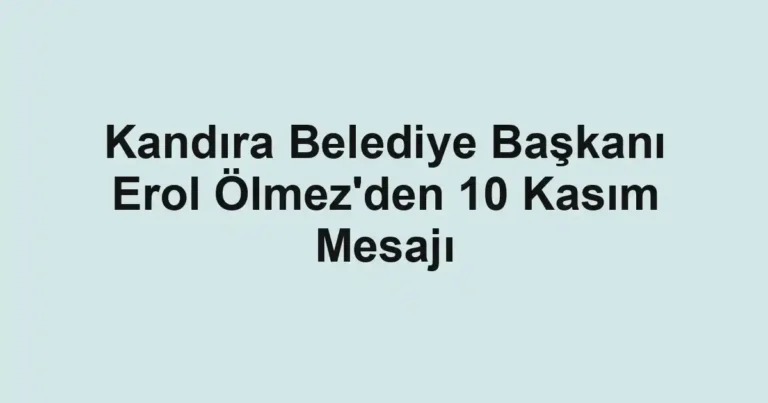 Kandıra Belediye Başkanı Erol Ölmez'den 10 Kasım Mesajı