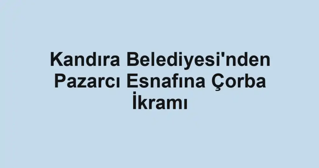 Kandıra Belediyesi'nden Pazarcı Esnafına Çorba İkramı