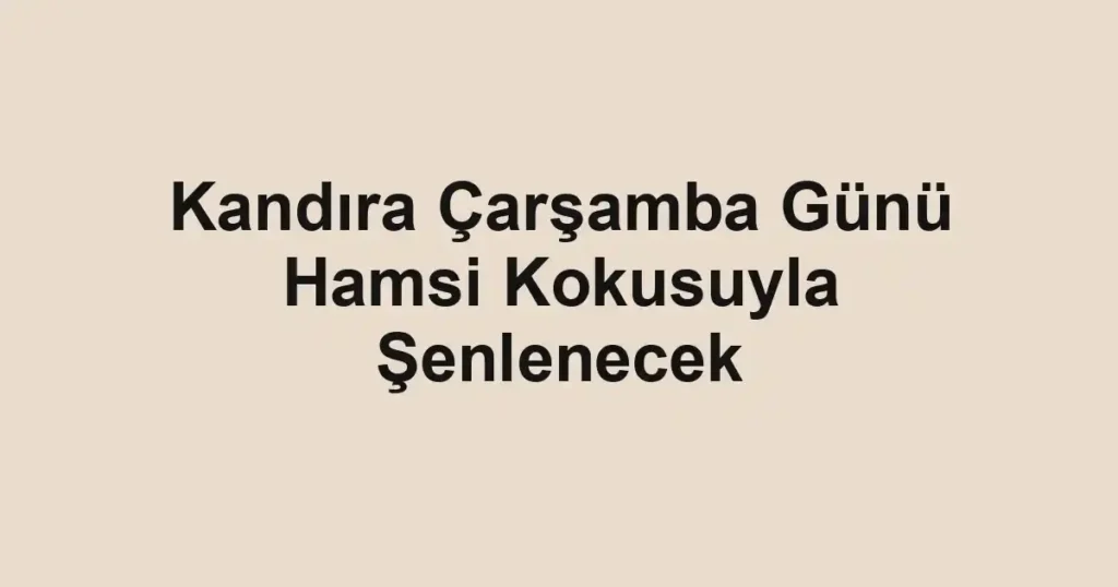 Kandıra Çarşamba Günü Hamsi Kokusuyla Şenlenecek