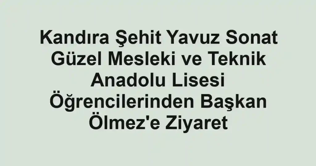 Kandıra Şehit Yavuz Sonat Güzel Mesleki ve Teknik Anadolu Lisesi Öğrencilerinden Başkan Ölmez'e Ziyaret