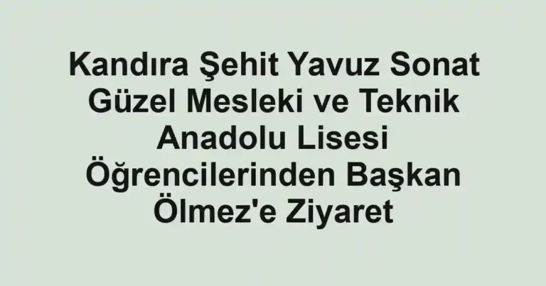 Kandıra Şehit Yavuz Sonat Güzel Mesleki ve Teknik Anadolu Lisesi Öğrencilerinden Başkan Ölmez'e Ziyaret
