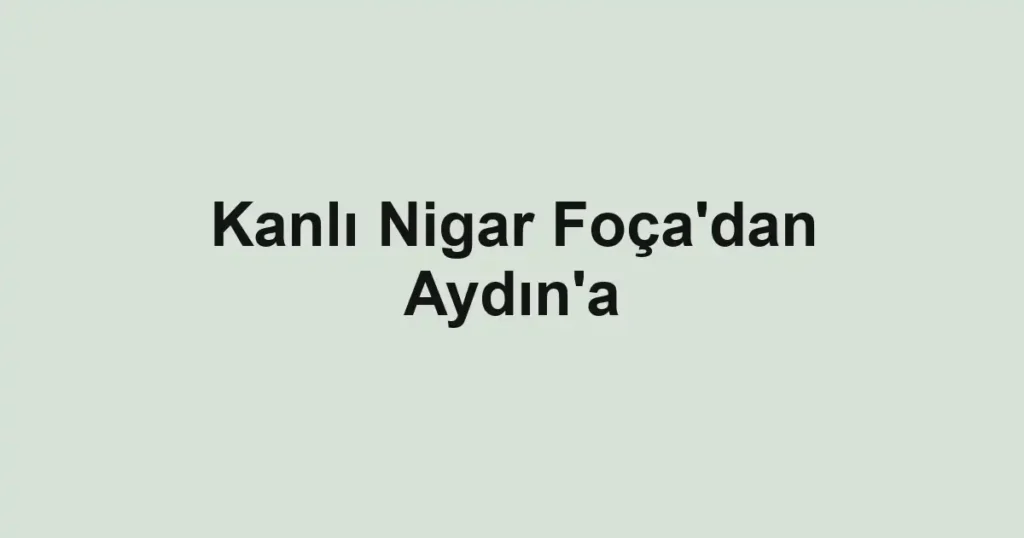 Kanlı Nigar Foça'dan Aydın'a