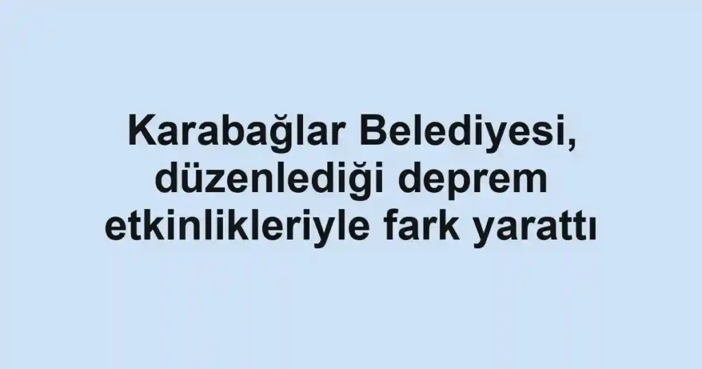 Karabağlar Belediyesi, düzenlediği deprem etkinlikleriyle fark yarattı