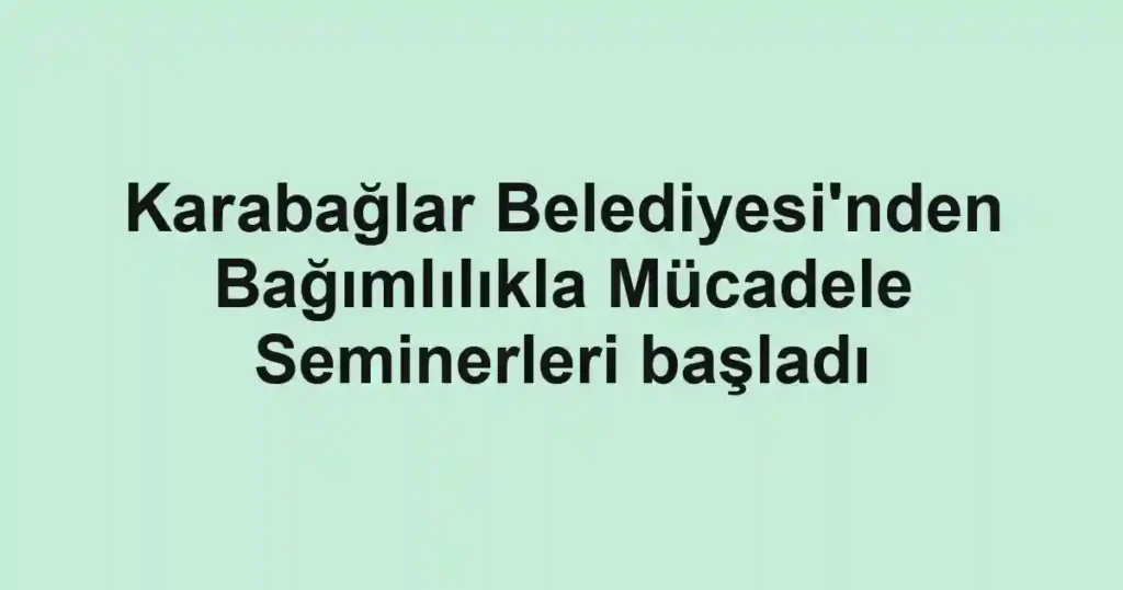 Karabağlar Belediyesi'nden Bağımlılıkla Mücadele Seminerleri başladı