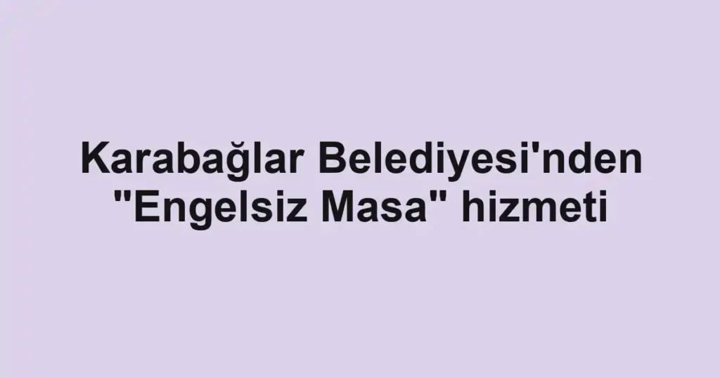 Karabağlar Belediyesi'nden "Engelsiz Masa" hizmeti