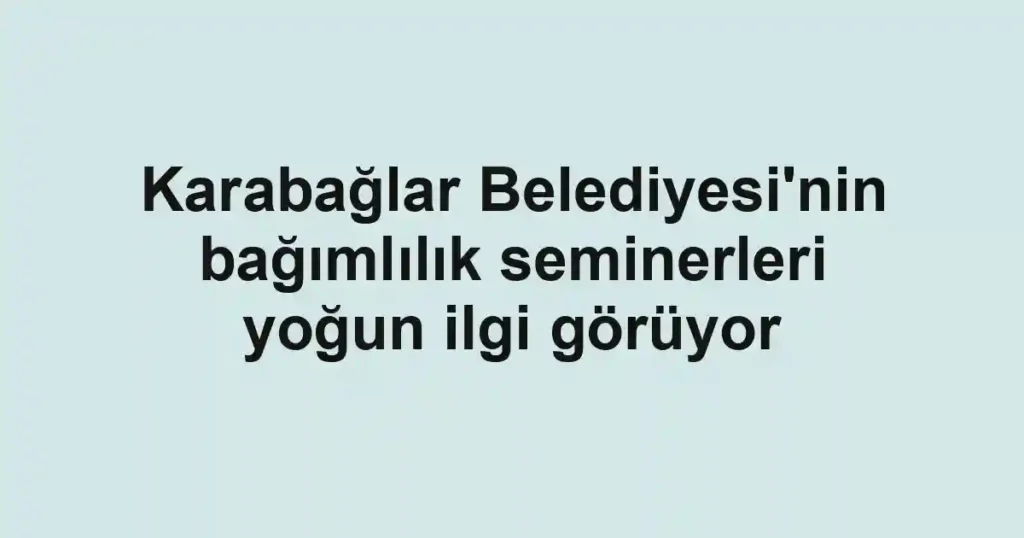 Karabağlar Belediyesi'nin bağımlılık seminerleri yoğun ilgi görüyor