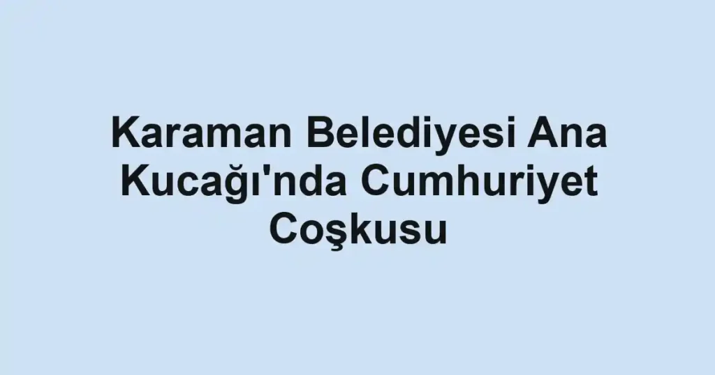 Karaman Belediyesi Ana Kucağı'nda Cumhuriyet Coşkusu